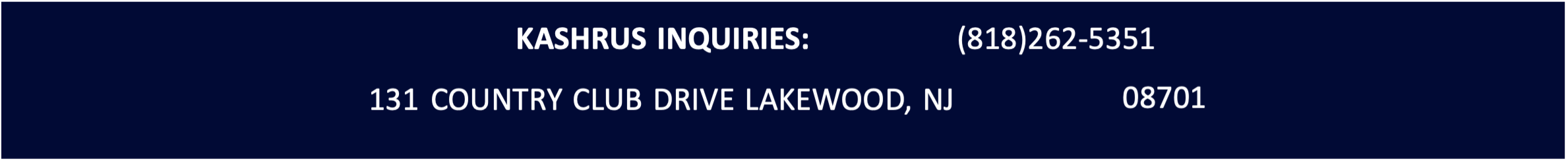 Kashrus inquiries: (818) 262-5351 - 131 Country Club Drive, Lakewood, NJ 08701